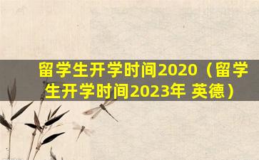 留学生开学时间2020（留学生开学时间2023年 英德）